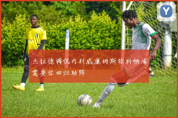 杰拉德调侃内科威廉姆斯称利物浦需要你回归助阵