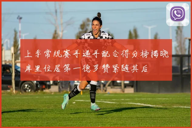 上季常规赛手递手配合得分榜揭晓库里位居第一德罗赞紧随其后