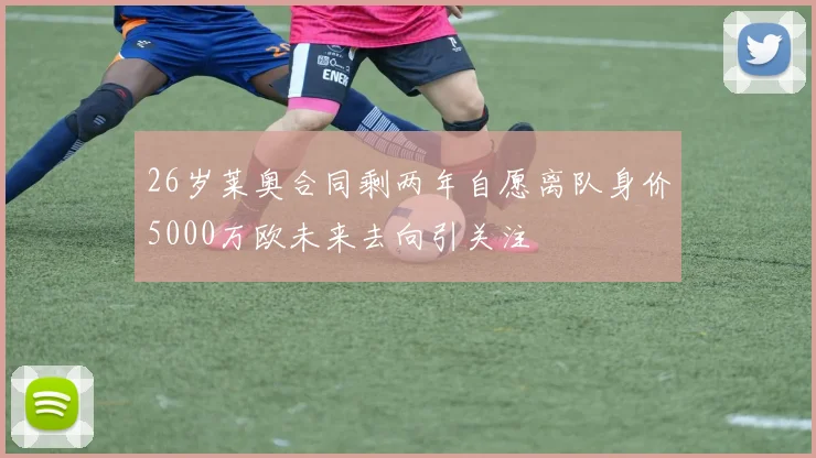 26岁莱奥合同剩两年自愿离队身价5000万欧未来去向引关注