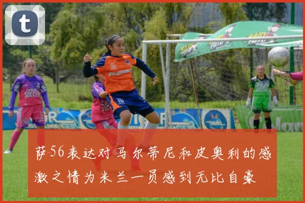萨56表达对马尔蒂尼和皮奥利的感激之情为米兰一员感到无比自豪