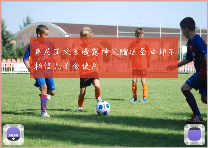 库尼亚父亲透露神父赠送圣油却不相信儿子会使用