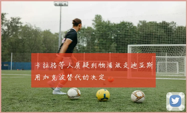 卡拉格等人质疑利物浦放走迪亚斯用加克波替代的决定
