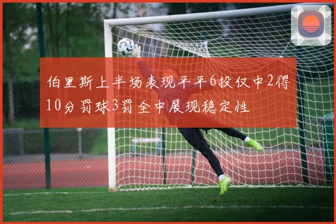 伯里斯上半场表现平平6投仅中2得10分罚球3罚全中展现稳定性