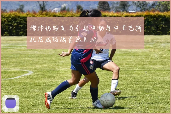 穆帅仍盼皇马引进中场与中卫巴斯托尼成防线首选目标