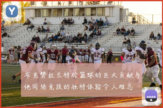 布克赞杜兰特对篮球的巨大贡献与他同场竞技的独特体验令人难忘