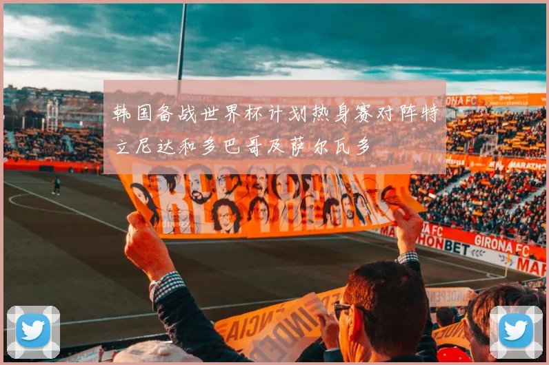 韩国备战世界杯计划热身赛对阵特立尼达和多巴哥及萨尔瓦多