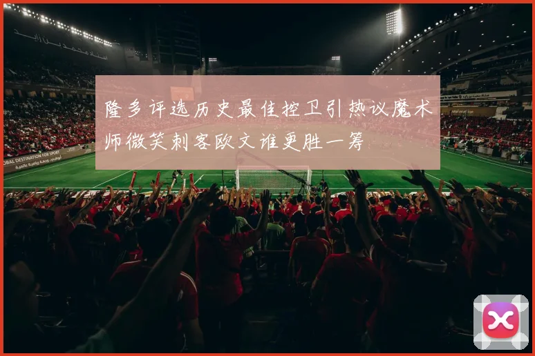 隆多评选历史最佳控卫引热议魔术师微笑刺客欧文谁更胜一筹