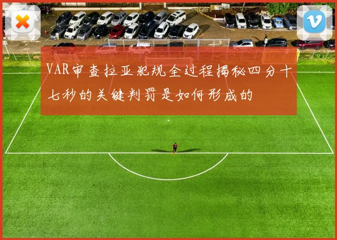 VAR审查拉亚犯规全过程揭秘四分十七秒的关键判罚是如何形成的