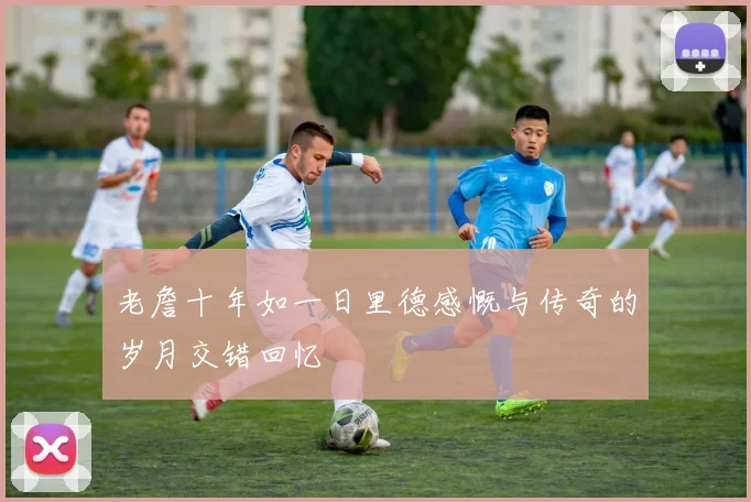 老詹十年如一日里德感慨与传奇的岁月交错回忆