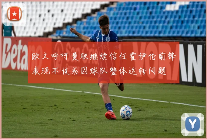 欧文呼吁曼联继续信任霍伊伦前锋表现不佳或因球队整体运转问题
