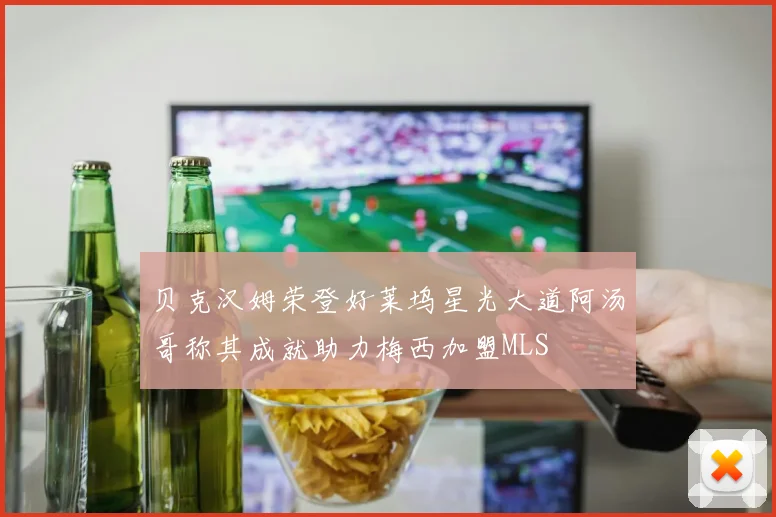 贝克汉姆荣登好莱坞星光大道阿汤哥称其成就助力梅西加盟MLS
