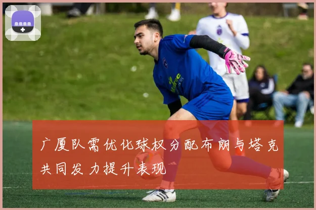 广厦队需优化球权分配布朗与塔克共同发力提升表现