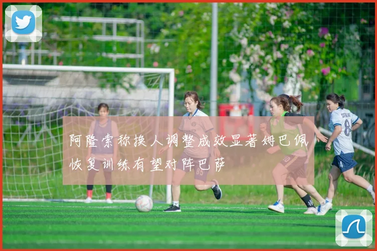 阿隆索称换人调整成效显著姆巴佩恢复训练有望对阵巴萨
