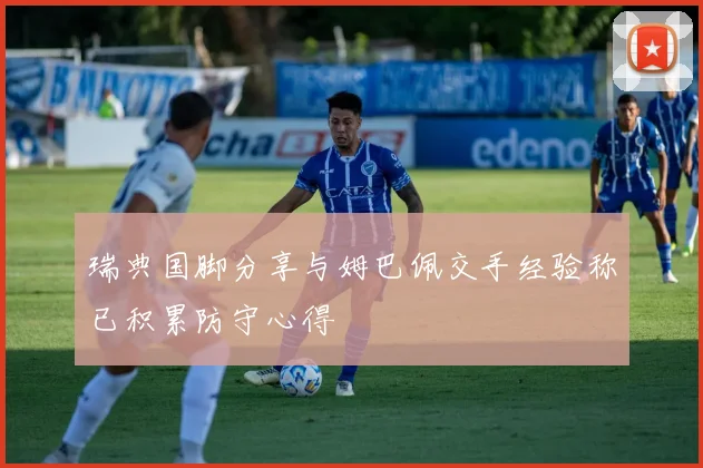 瑞典国脚分享与姆巴佩交手经验称已积累防守心得