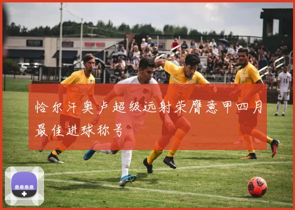 恰尔汗奥卢超级远射荣膺意甲四月最佳进球称号
