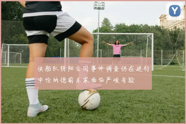 快船队阴阳合同事件调查仍在进行中伦纳德前东家面临严峻考验