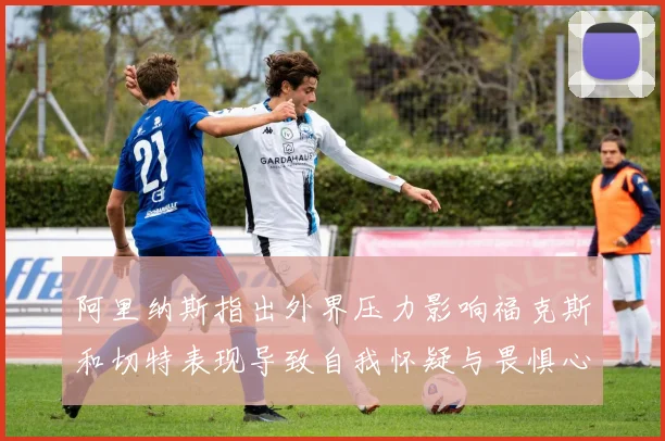 阿里纳斯指出外界压力影响福克斯和切特表现导致自我怀疑与畏惧心理