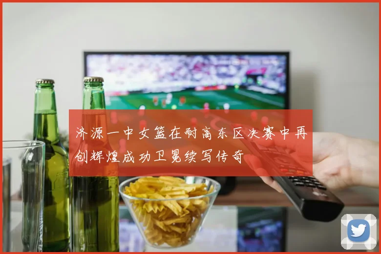 济源一中女篮在耐高东区决赛中再创辉煌成功卫冕续写传奇