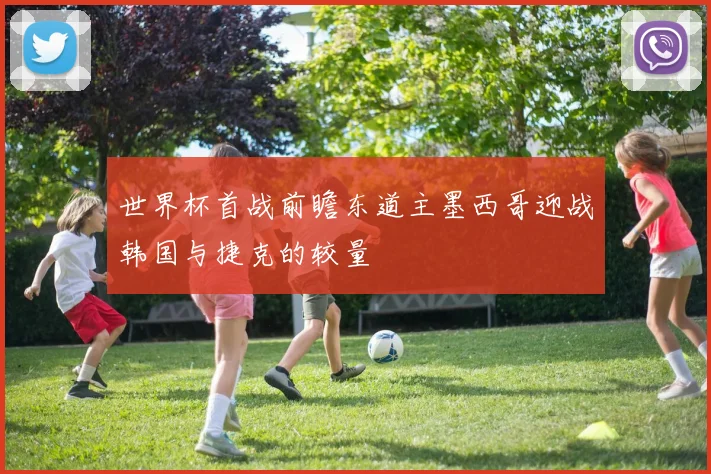 世界杯首战前瞻东道主墨西哥迎战韩国与捷克的较量