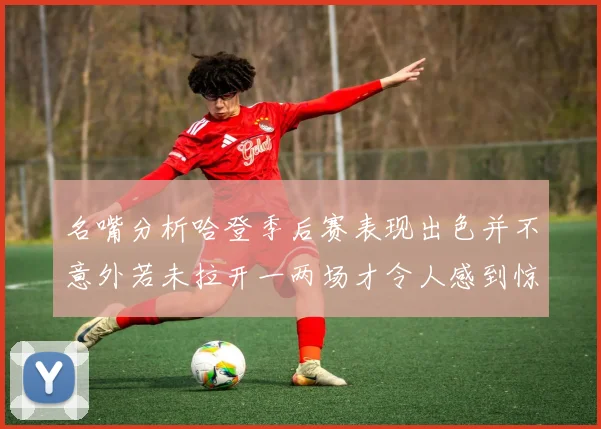 名嘴分析哈登季后赛表现出色并不意外若未拉开一两场才令人感到惊讶