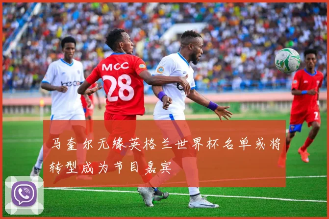 马奎尔无缘英格兰世界杯名单或将转型成为节目嘉宾