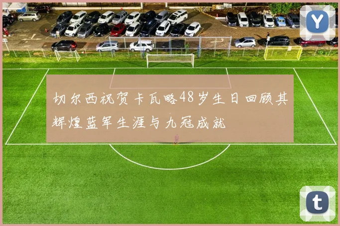 切尔西祝贺卡瓦略48岁生日回顾其辉煌蓝军生涯与九冠成就