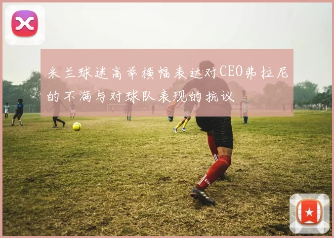 米兰球迷高举横幅表达对CEO弗拉尼的不满与对球队表现的抗议