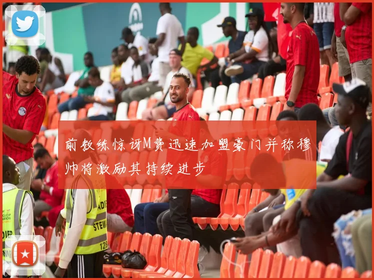 前教练惊讶M费迅速加盟豪门并称穆帅将激励其持续进步