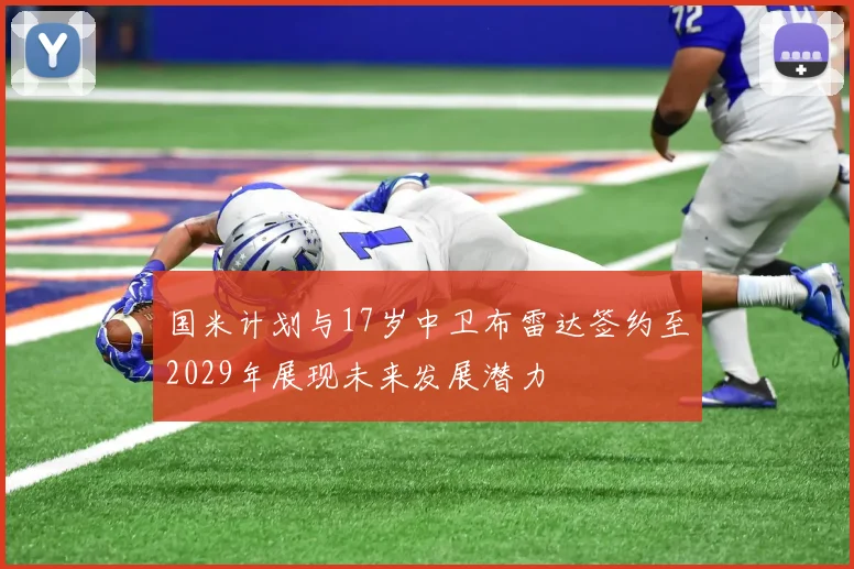 国米计划与17岁中卫布雷达签约至2029年展现未来发展潜力