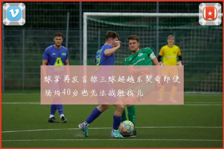 球爹再发言称三球超越东契奇即使场均40分也无法战胜我儿