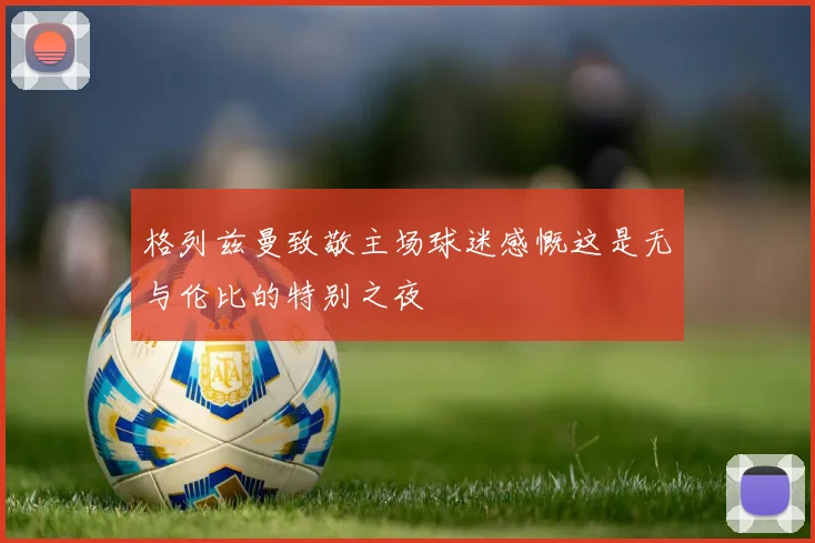 格列兹曼致敬主场球迷感慨这是无与伦比的特别之夜
