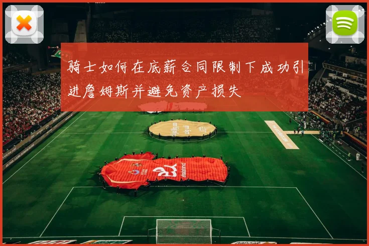 骑士如何在底薪合同限制下成功引进詹姆斯并避免资产损失